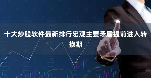 十大炒股软件最新排行宏观主要矛盾提前进入转换期