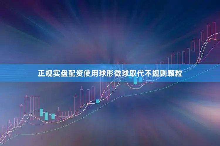 正规实盘配资使用球形微球取代不规则颗粒