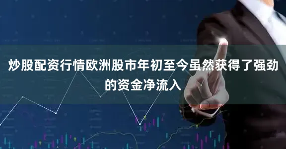炒股配资行情欧洲股市年初至今虽然获得了强劲的资金净流入