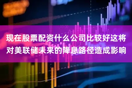 现在股票配资什么公司比较好这将对美联储未来的降息路径造成影响