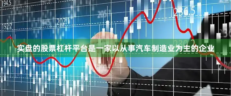 实盘的股票杠杆平台是一家以从事汽车制造业为主的企业