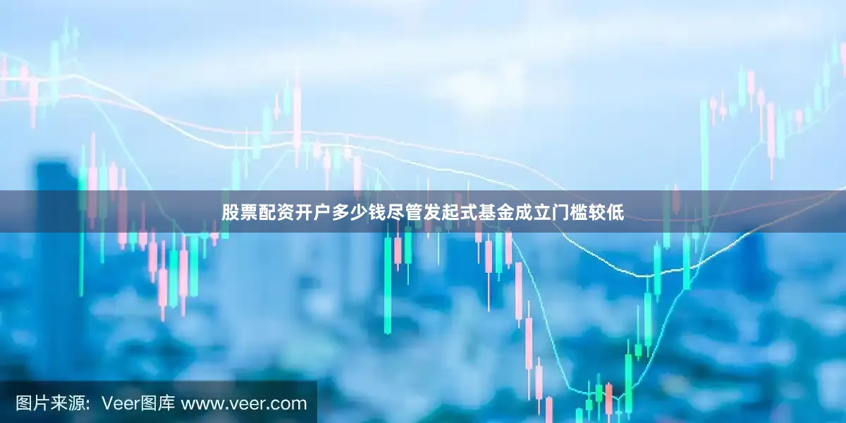 股票配资开户多少钱尽管发起式基金成立门槛较低