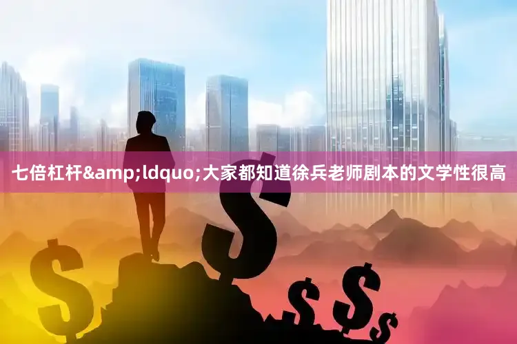 七倍杠杆&ldquo;大家都知道徐兵老师剧本的文学性很高