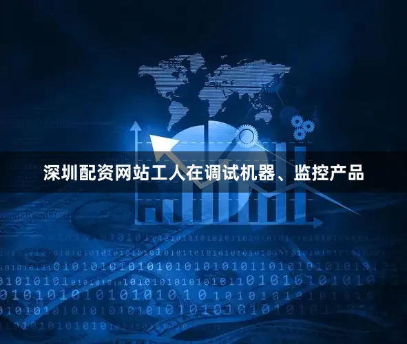 深圳配资网站工人在调试机器、监控产品