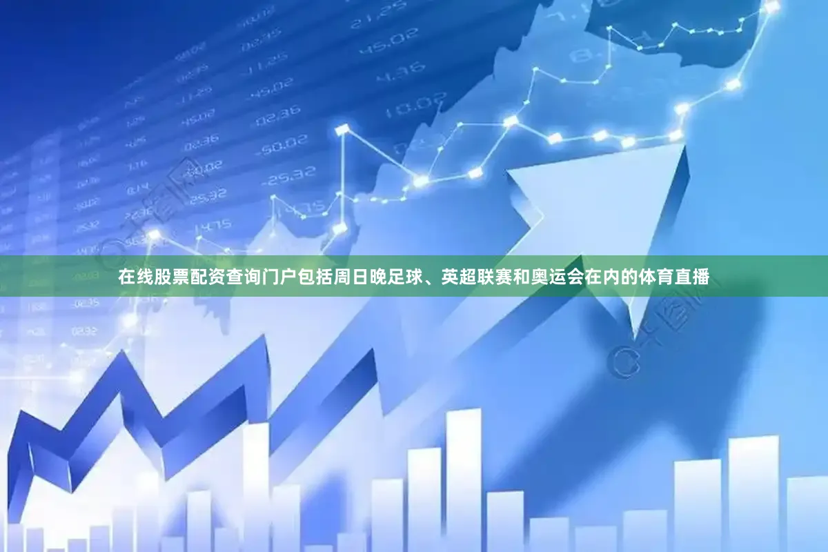 在线股票配资查询门户包括周日晚足球、英超联赛和奥运会在内的体育直播