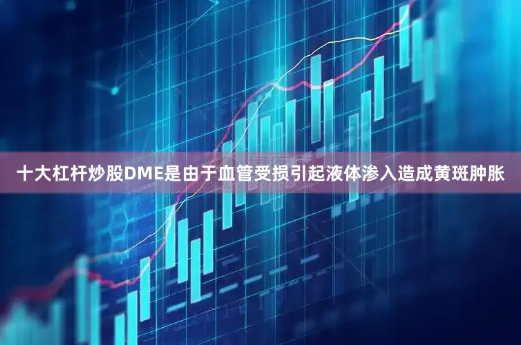 十大杠杆炒股DME是由于血管受损引起液体渗入造成黄斑肿胀