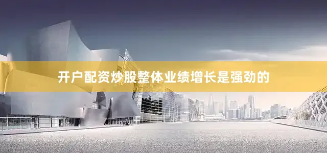 开户配资炒股整体业绩增长是强劲的