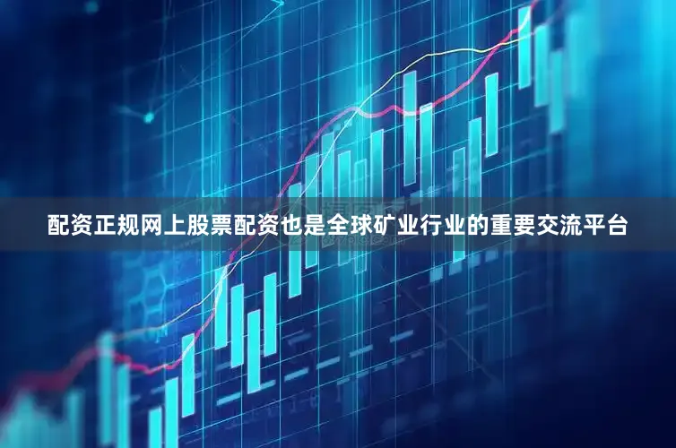 配资正规网上股票配资也是全球矿业行业的重要交流平台