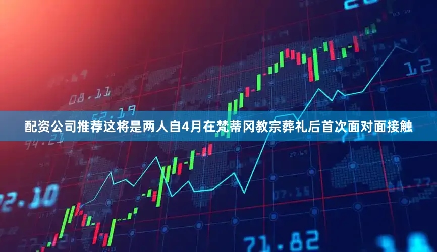 配资公司推荐这将是两人自4月在梵蒂冈教宗葬礼后首次面对面接触
