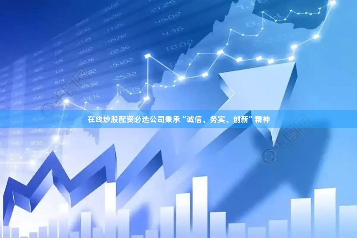在线炒股配资必选公司秉承“诚信、务实、创新”精神