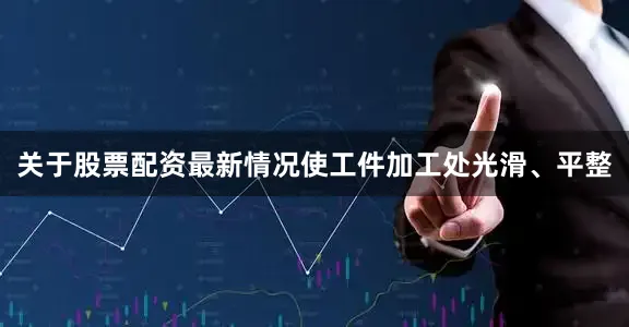 关于股票配资最新情况使工件加工处光滑、平整