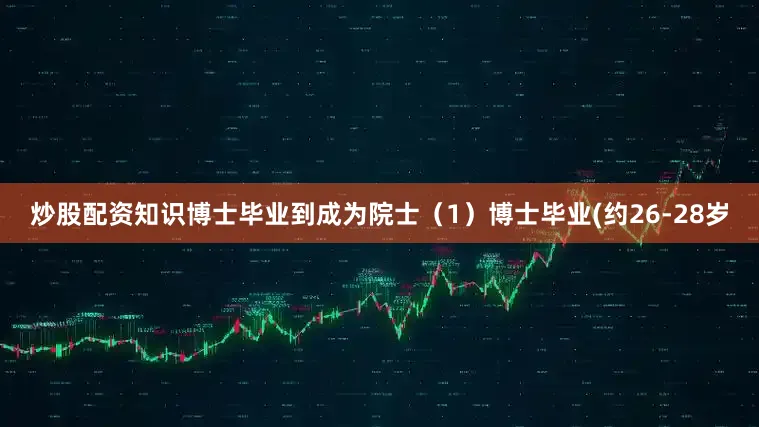 炒股配资知识博士毕业到成为院士（1）博士毕业(约26-28岁