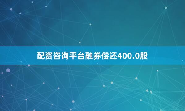 配资咨询平台融券偿还400.0股