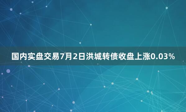 国内实盘交易7月2日洪城转债收盘上涨0.03%