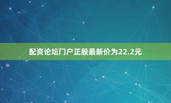 配资论坛门户正股最新价为22.2元
