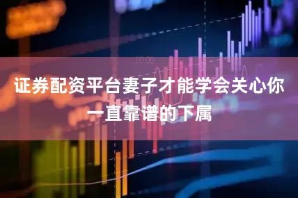 证券配资平台妻子才能学会关心你一直靠谱的下属