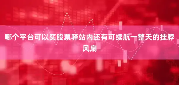 哪个平台可以买股票驿站内还有可续航一整天的挂脖风扇