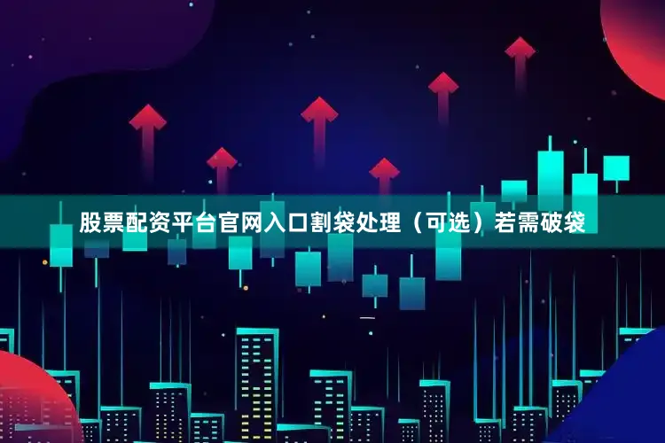 股票配资平台官网入口割袋处理(可选)若需破袋