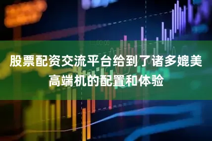 股票配资交流平台给到了诸多媲美高端机的配置和体验