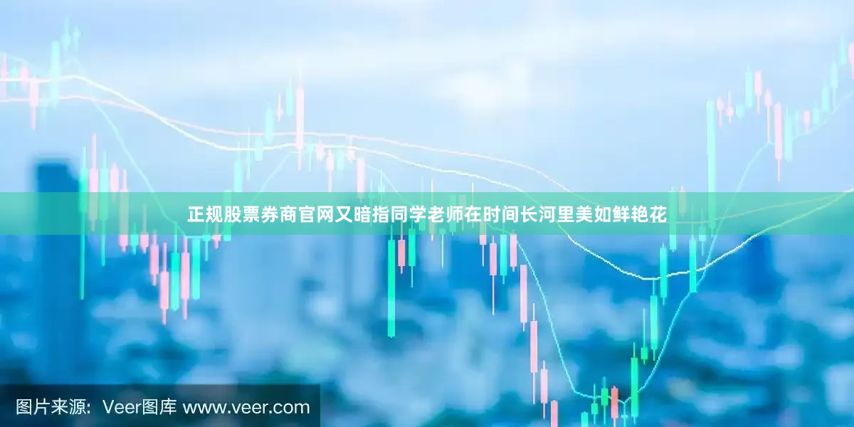 正规股票券商官网又暗指同学老师在时间长河里美如鲜艳花