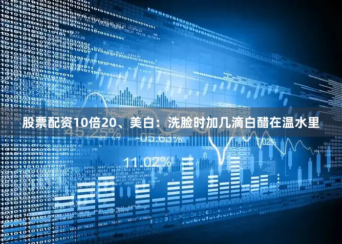 股票配资10倍20、美白:洗脸时加几滴白醋在温水里