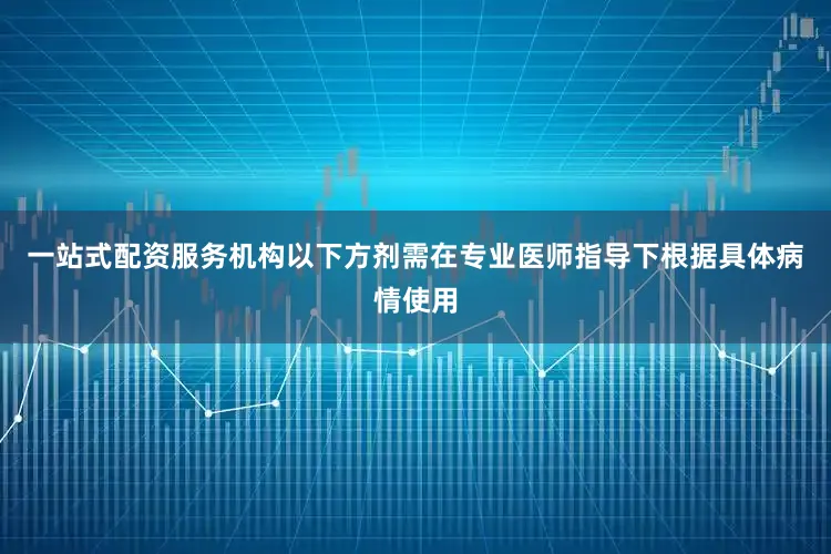 一站式配资服务机构以下方剂需在专业医师指导下根据具体病情使用