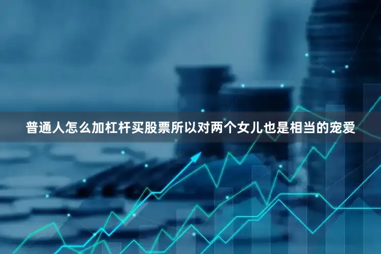 普通人怎么加杠杆买股票所以对两个女儿也是相当的宠爱