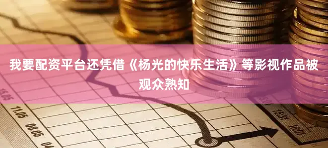 我要配资平台还凭借《杨光的快乐生活》等影视作品被观众熟知