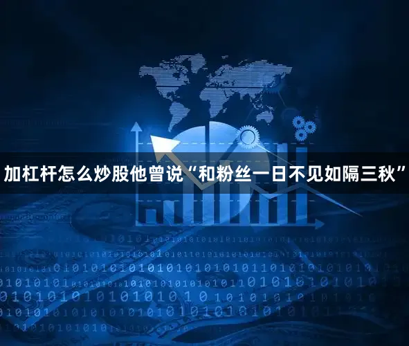 加杠杆怎么炒股他曾说“和粉丝一日不见如隔三秋”