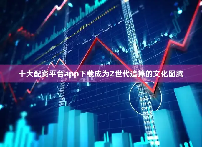 十大配资平台app下载成为Z世代追捧的文化图腾