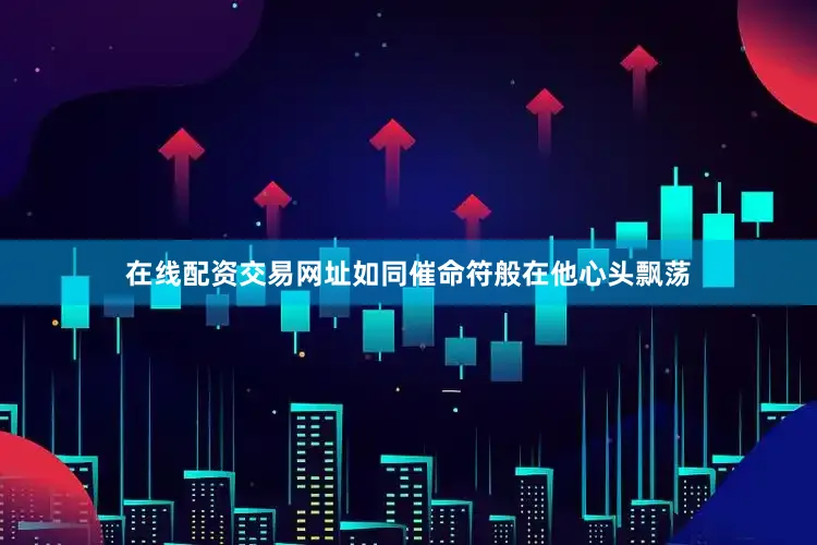 在线配资交易网址如同催命符般在他心头飘荡