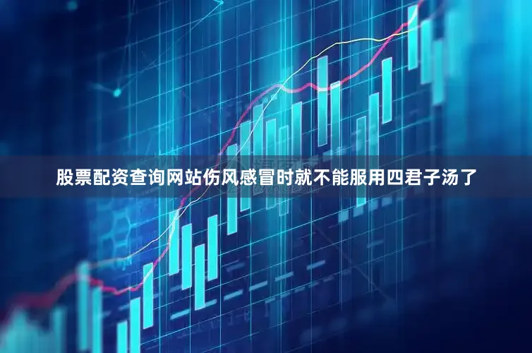 股票配资查询网站伤风感冒时就不能服用四君子汤了