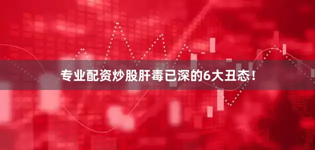 专业配资炒股肝毒已深的6大丑态！