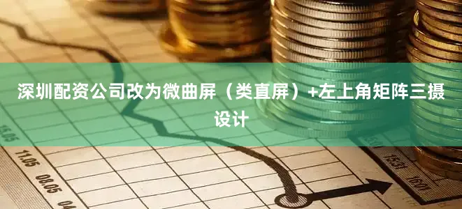 深圳配资公司改为微曲屏（类直屏）+左上角矩阵三摄设计