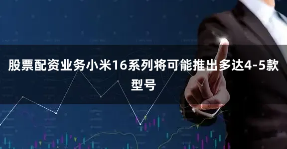 股票配资业务小米16系列将可能推出多达4-5款型号