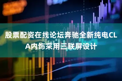 股票配资在线论坛奔驰全新纯电CLA内饰采用三联屏设计