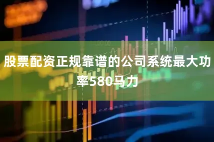 股票配资正规靠谱的公司系统最大功率580马力