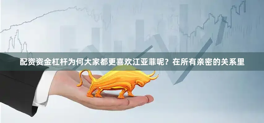 配资资金杠杆为何大家都更喜欢江亚菲呢？在所有亲密的关系里