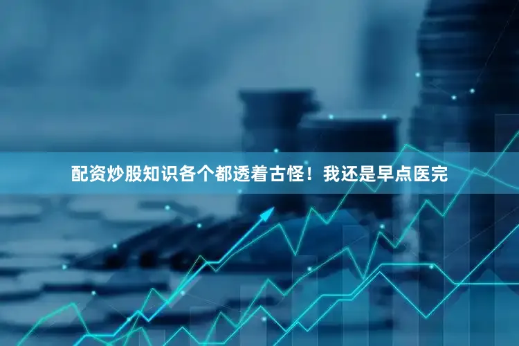 配资炒股知识各个都透着古怪！我还是早点医完