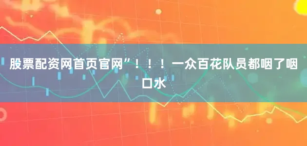 股票配资网首页官网”！！！一众百花队员都咽了咽口水