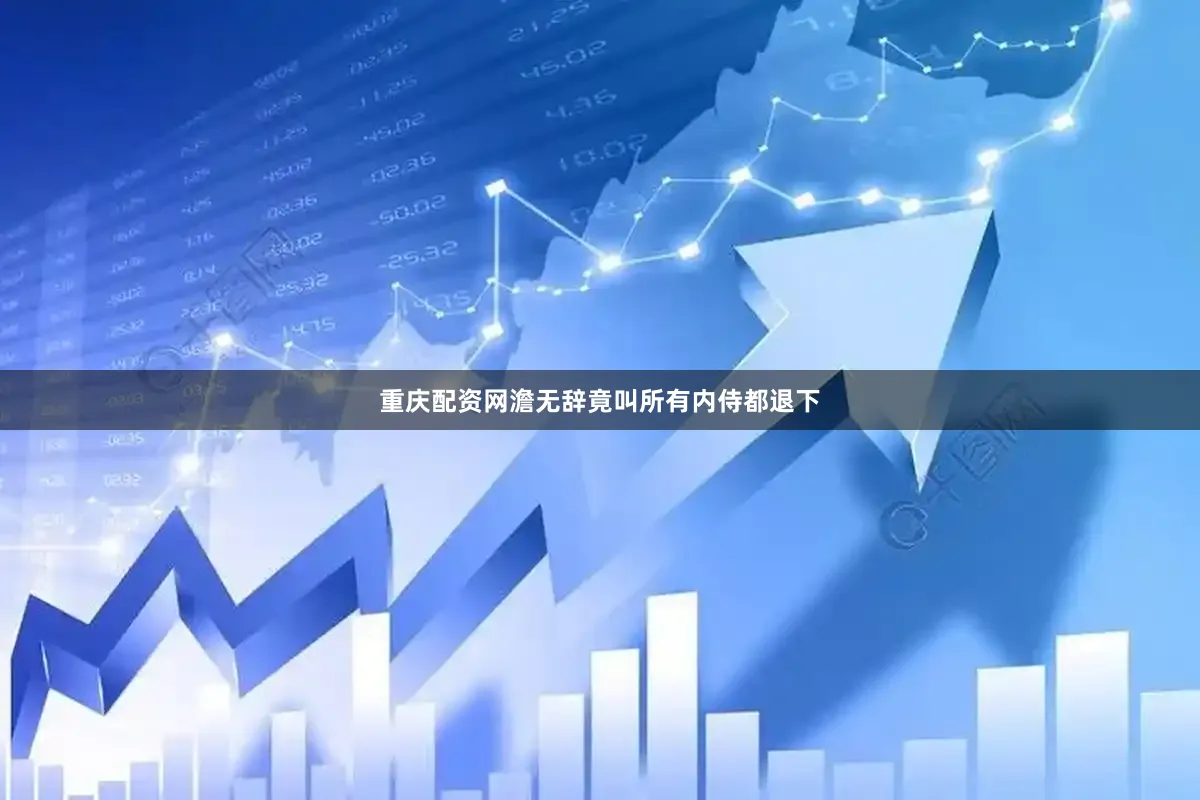 重庆配资网澹无辞竟叫所有内侍都退下