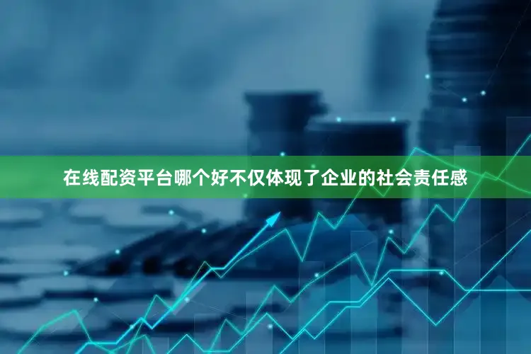 在线配资平台哪个好不仅体现了企业的社会责任感