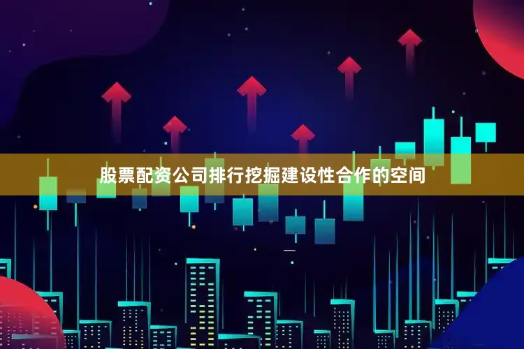 股票配资公司排行挖掘建设性合作的空间
