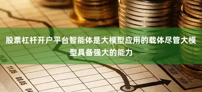 股票杠杆开户平台智能体是大模型应用的载体尽管大模型具备强大的能力