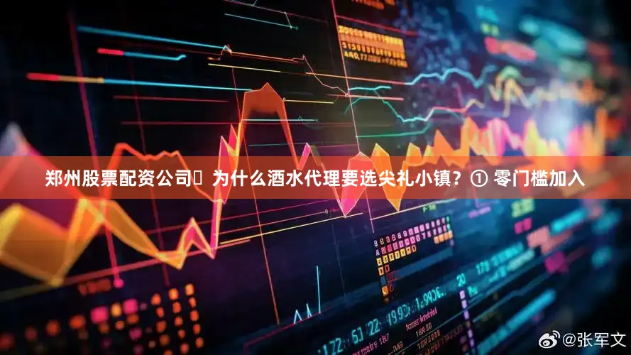郑州股票配资公司✅为什么酒水代理要选尖礼小镇？① 零门槛加入