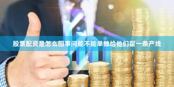 股票配资是怎么回事问能不能单独给他们留一条产线