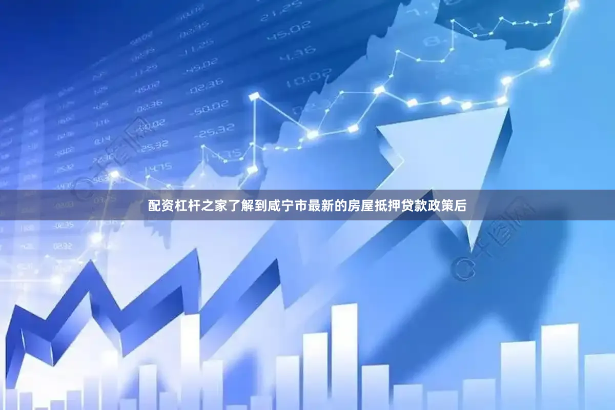 配资杠杆之家了解到咸宁市最新的房屋抵押贷款政策后