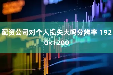 配资公司对个人损失大吗分辨率 1920×1200