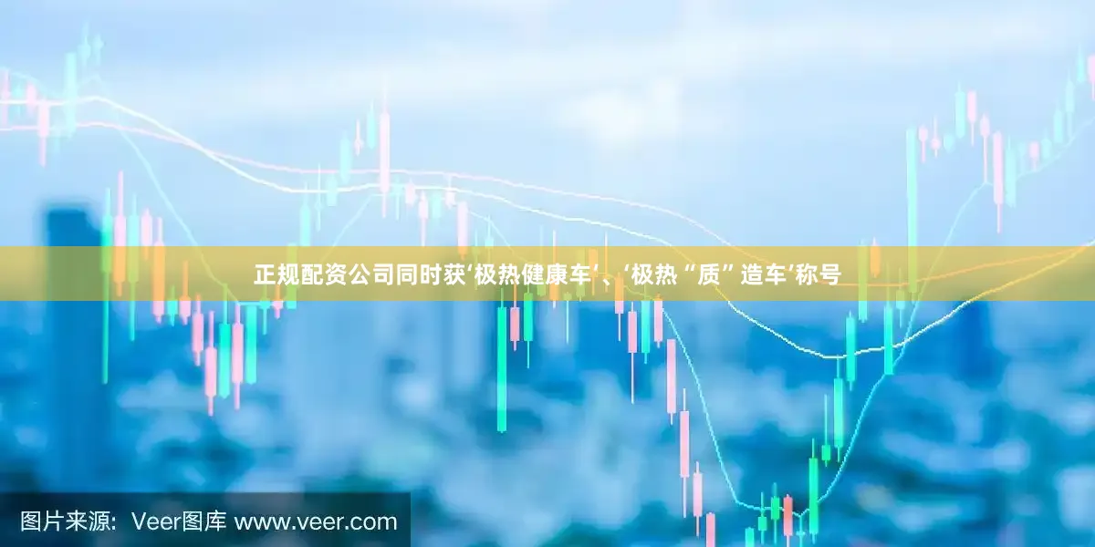 正规配资公司同时获‘极热健康车’、‘极热“质”造车’称号