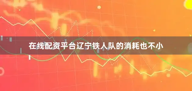 在线配资平台辽宁铁人队的消耗也不小